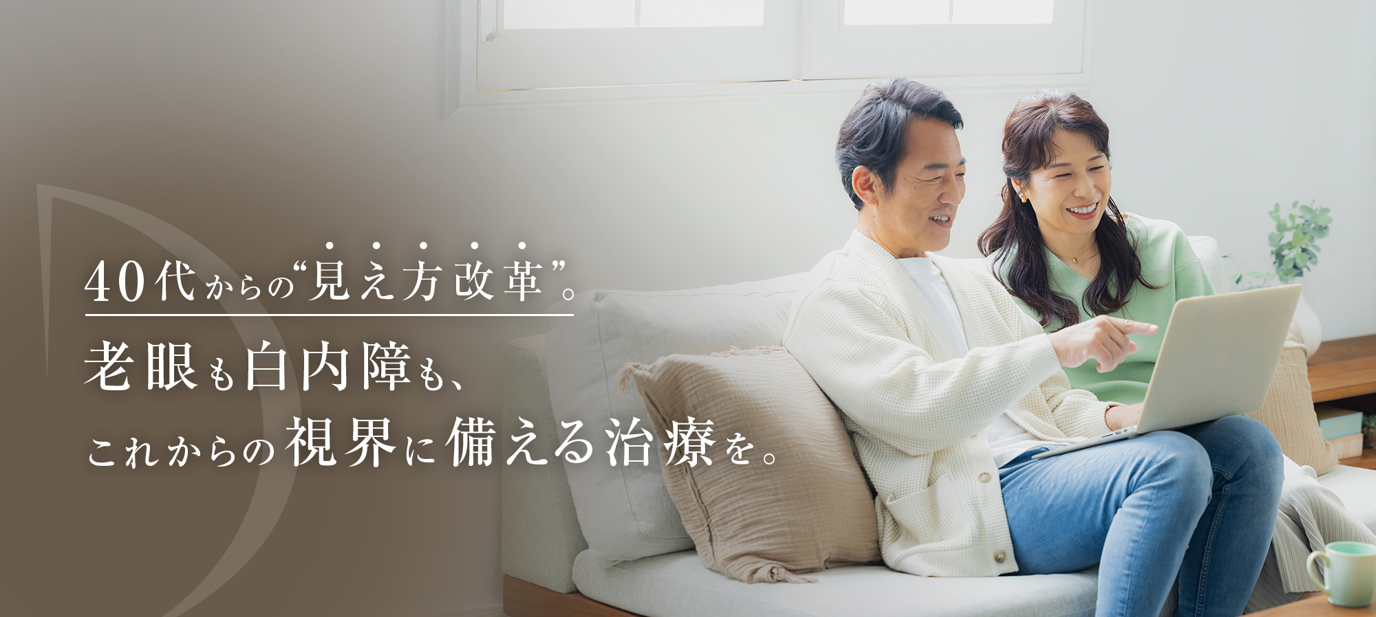 40代からの“見え方改革”。老眼も白内障も、これからの視界に備える治療を。